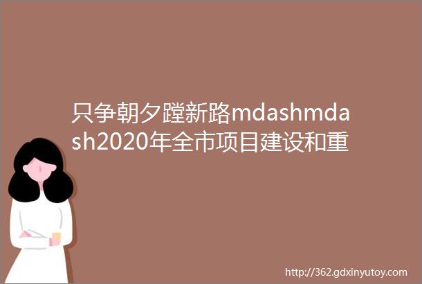 只争朝夕蹚新路mdashmdash2020年全市项目建设和重点工作观摩检查综述