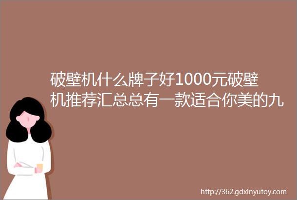 破壁机什么牌子好1000元破壁机推荐汇总总有一款适合你美的九阳苏泊尔