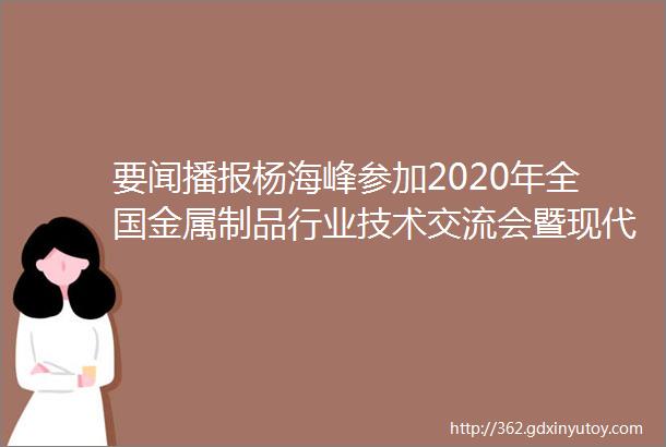 要闻播报杨海峰参加2020年全国金属制品行业技术交流会暨现代材料产业招商推介会开幕式