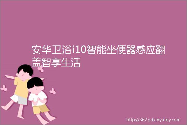 安华卫浴i10智能坐便器感应翻盖智享生活