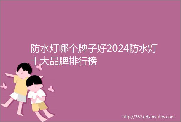 防水灯哪个牌子好2024防水灯十大品牌排行榜