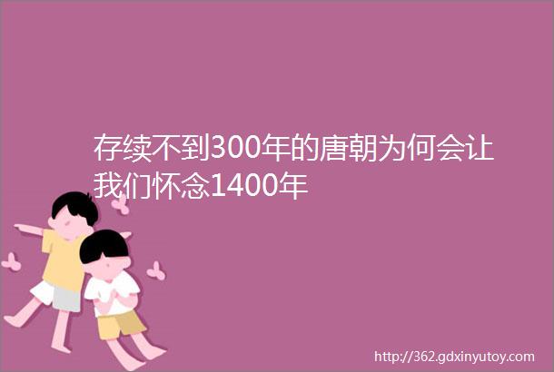 存续不到300年的唐朝为何会让我们怀念1400年