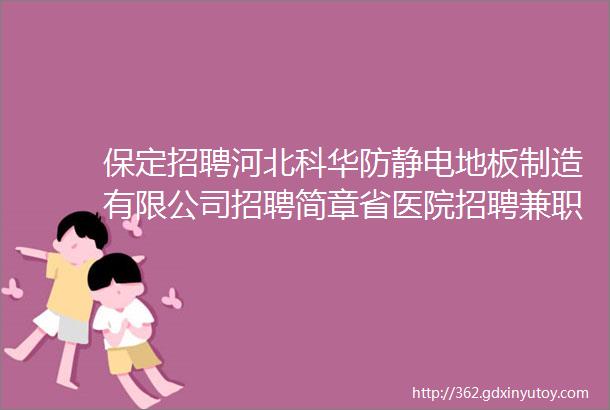 保定招聘河北科华防静电地板制造有限公司招聘简章省医院招聘兼职