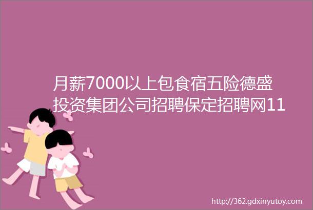 月薪7000以上包食宿五险德盛投资集团公司招聘保定招聘网118招聘信息汇总1