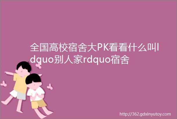 全国高校宿舍大PK看看什么叫ldquo别人家rdquo宿舍