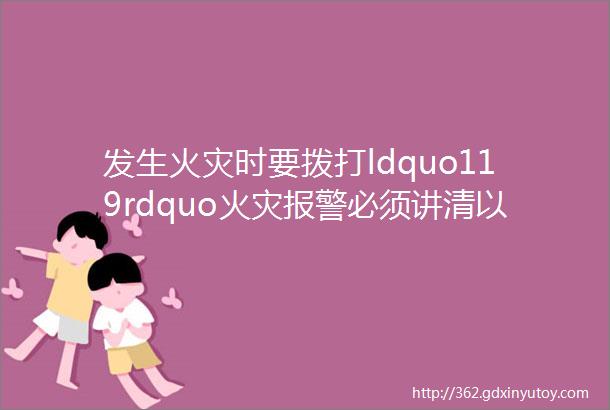 发生火灾时要拨打ldquo119rdquo火灾报警必须讲清以下内容