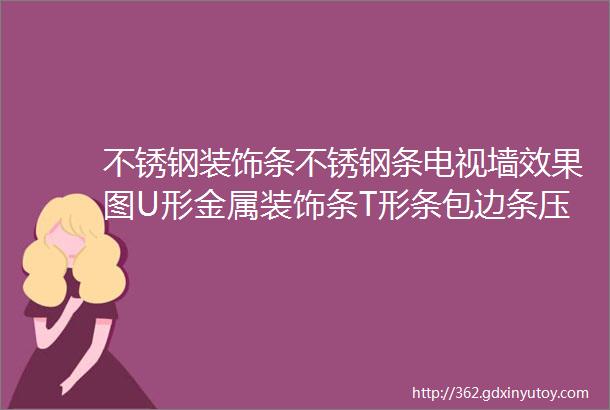 不锈钢装饰条不锈钢条电视墙效果图U形金属装饰条T形条包边条压边条嵌条扣条U型槽彩色不锈钢装饰条天花不锈钢装饰条安装