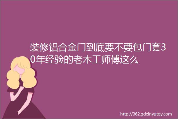 装修铝合金门到底要不要包门套30年经验的老木工师傅这么