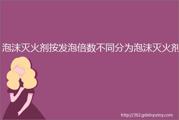 泡沫灭火剂按发泡倍数不同分为泡沫灭火剂