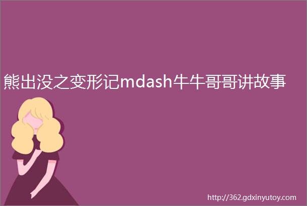 熊出没之变形记mdash牛牛哥哥讲故事