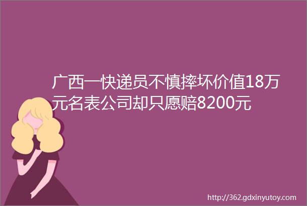 广西一快递员不慎摔坏价值18万元名表公司却只愿赔8200元