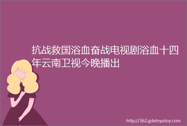 抗战救国浴血奋战电视剧浴血十四年云南卫视今晚播出