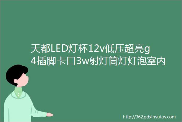 天都LED灯杯12v低压超亮g4插脚卡口3w射灯筒灯灯泡室内暖白