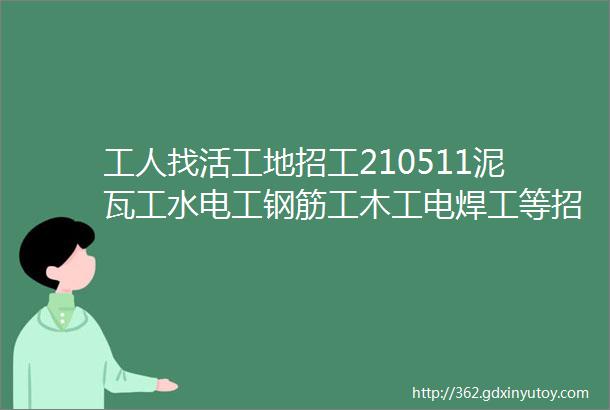 工人找活工地招工210511泥瓦工水电工钢筋工木工电焊工等招聘信息