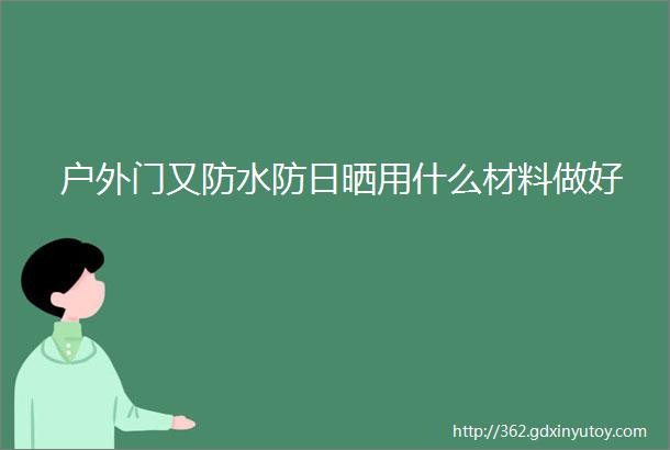 户外门又防水防日晒用什么材料做好