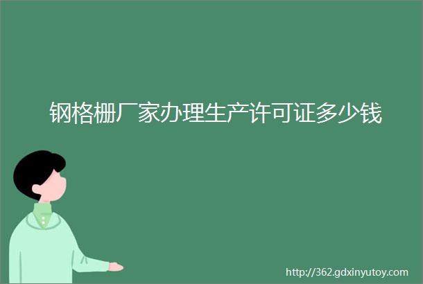 钢格栅厂家办理生产许可证多少钱