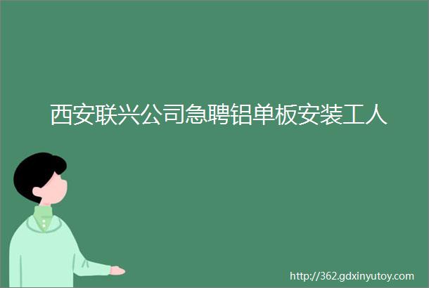 西安联兴公司急聘铝单板安装工人