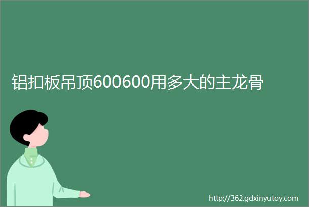 铝扣板吊顶600600用多大的主龙骨