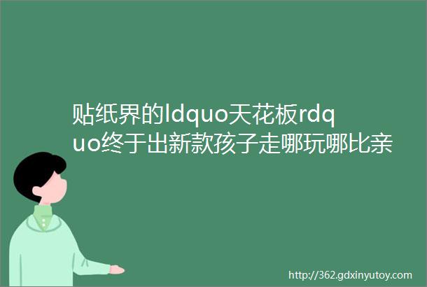 贴纸界的ldquo天花板rdquo终于出新款孩子走哪玩哪比亲妈还亲呐