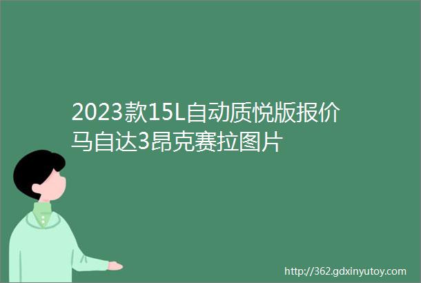 2023款15L自动质悦版报价马自达3昂克赛拉图片