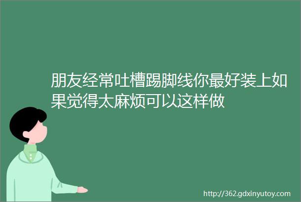 朋友经常吐槽踢脚线你最好装上如果觉得太麻烦可以这样做