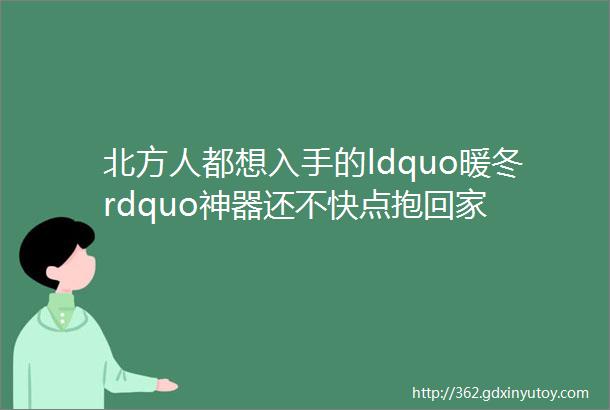 北方人都想入手的ldquo暖冬rdquo神器还不快点抱回家