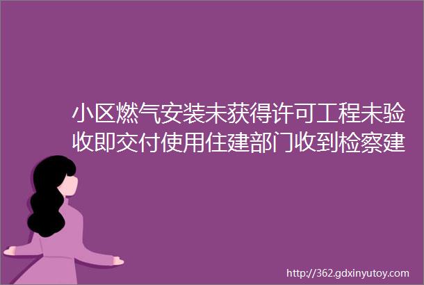 小区燃气安装未获得许可工程未验收即交付使用住建部门收到检察建议后是否依法履职