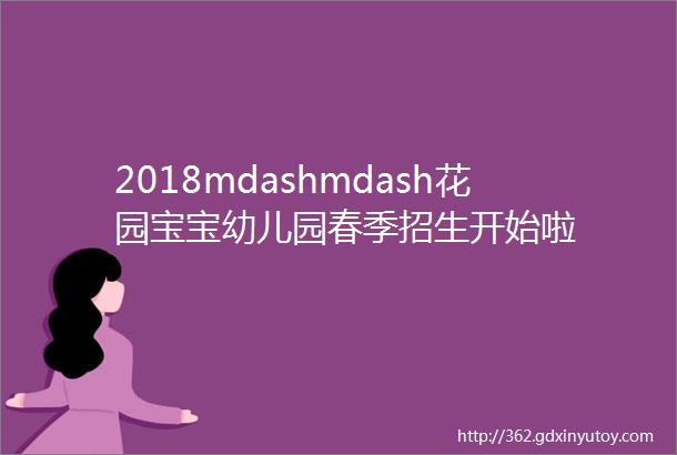 2018mdashmdash花园宝宝幼儿园春季招生开始啦