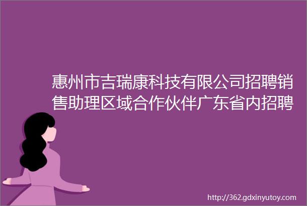 惠州市吉瑞康科技有限公司招聘销售助理区域合作伙伴广东省内招聘中医专家广东省内招聘管理营运业务部医药代表