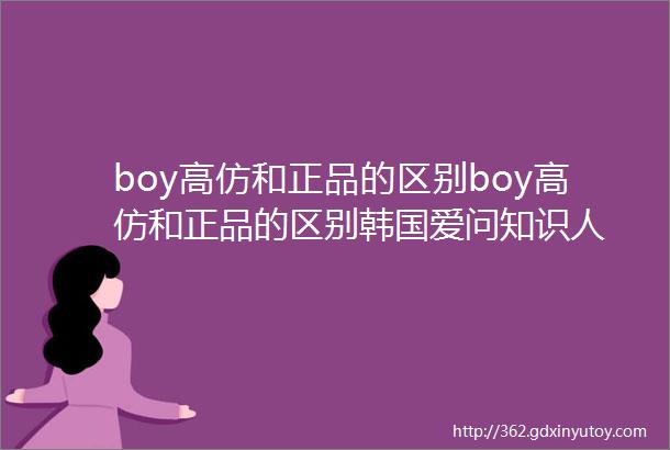 boy高仿和正品的区别boy高仿和正品的区别韩国爱问知识人