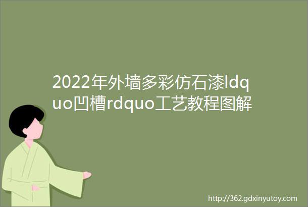 2022年外墙多彩仿石漆ldquo凹槽rdquo工艺教程图解请收藏好