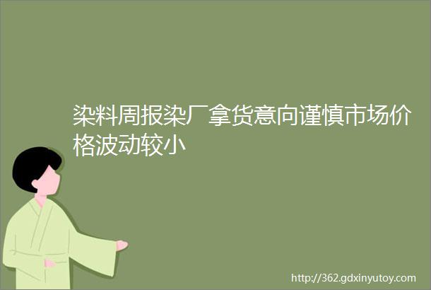 染料周报染厂拿货意向谨慎市场价格波动较小