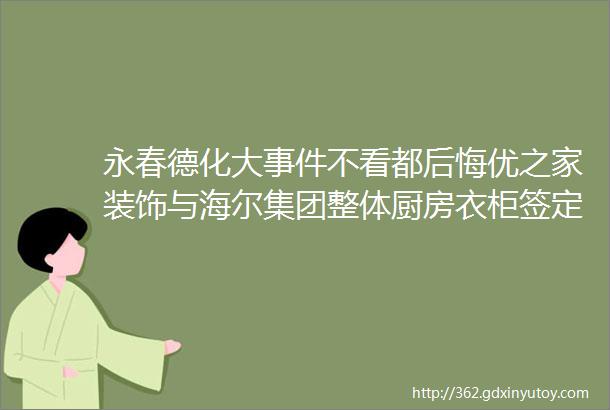 永春德化大事件不看都后悔优之家装饰与海尔集团整体厨房衣柜签定战略合作单位双城联动特大福利震撼来袭你准备好了吗