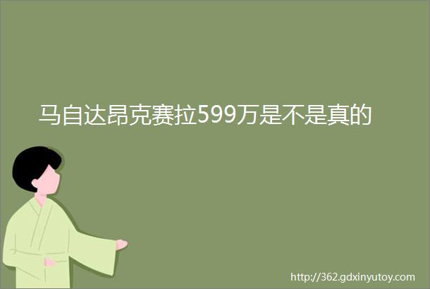 马自达昂克赛拉599万是不是真的