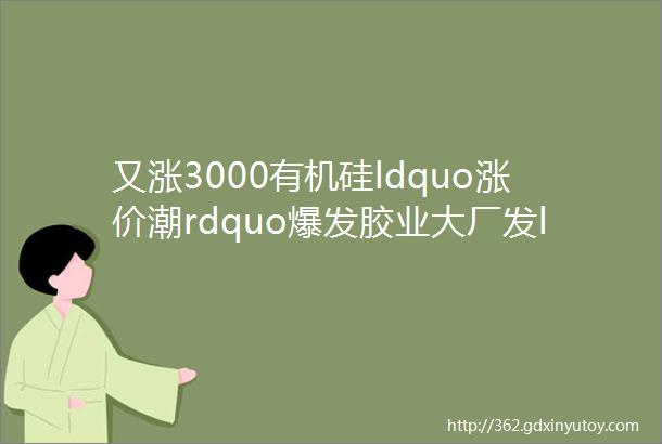 又涨3000有机硅ldquo涨价潮rdquo爆发胶业大厂发ldquo涨价函rdquo速看