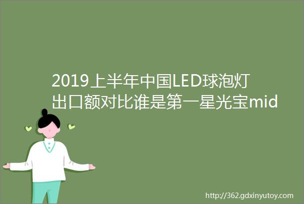 2019上半年中国LED球泡灯出口额对比谁是第一星光宝middot观察