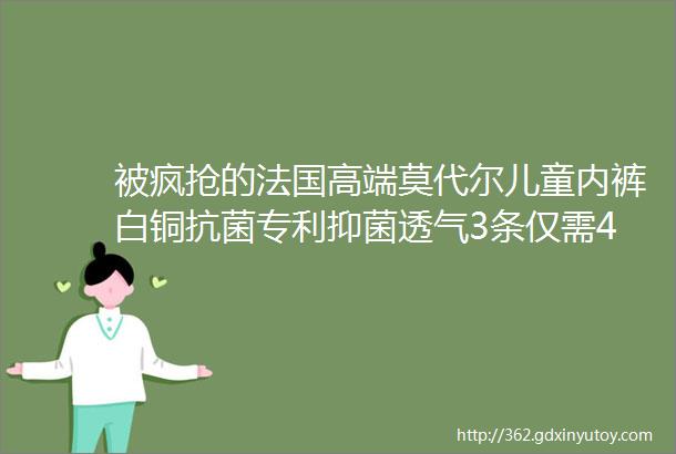 被疯抢的法国高端莫代尔儿童内裤白铜抗菌专利抑菌透气3条仅需49元