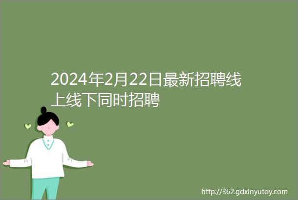 2024年2月22日最新招聘线上线下同时招聘