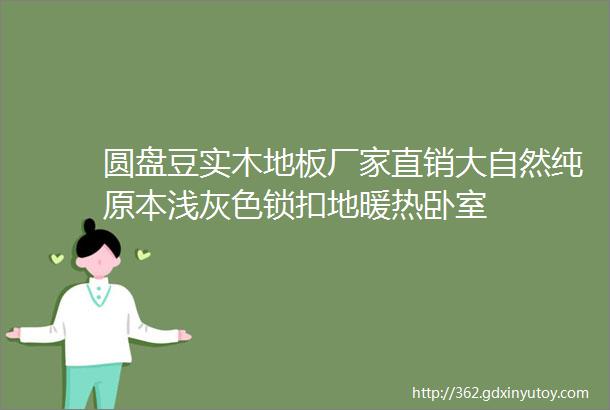 圆盘豆实木地板厂家直销大自然纯原本浅灰色锁扣地暖热卧室