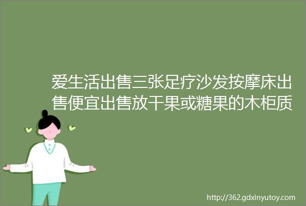 爱生活出售三张足疗沙发按摩床出售便宜出售放干果或糖果的木柜质量扛扛的新新的