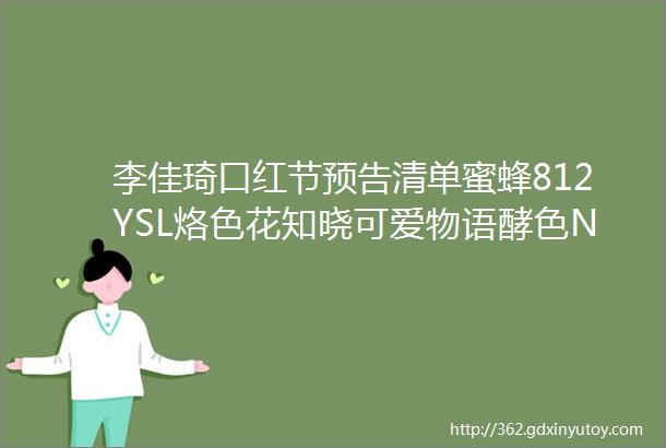 李佳琦口红节预告清单蜜蜂812YSL烙色花知晓可爱物语酵色NARS古驰阿玛尼晶咕千百度骆驼对白