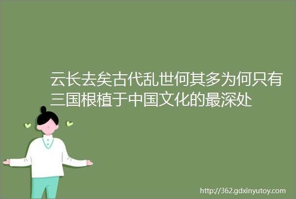 云长去矣古代乱世何其多为何只有三国根植于中国文化的最深处