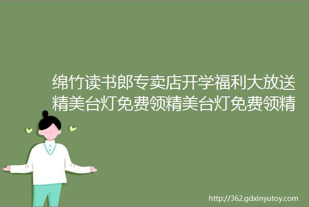 绵竹读书郎专卖店开学福利大放送精美台灯免费领精美台灯免费领精美台灯免费领