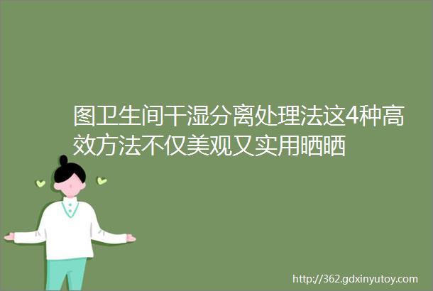 图卫生间干湿分离处理法这4种高效方法不仅美观又实用晒晒