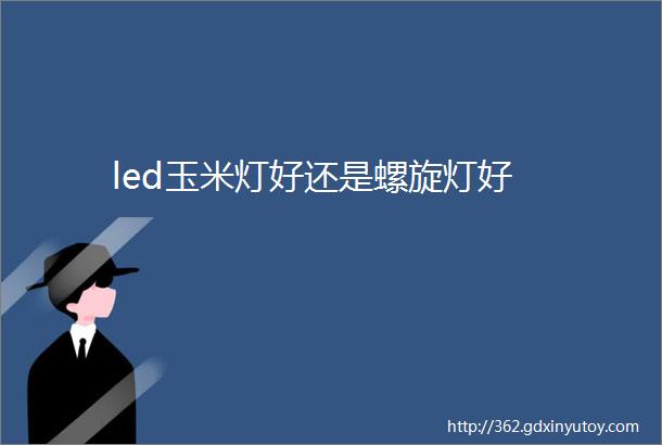 led玉米灯好还是螺旋灯好