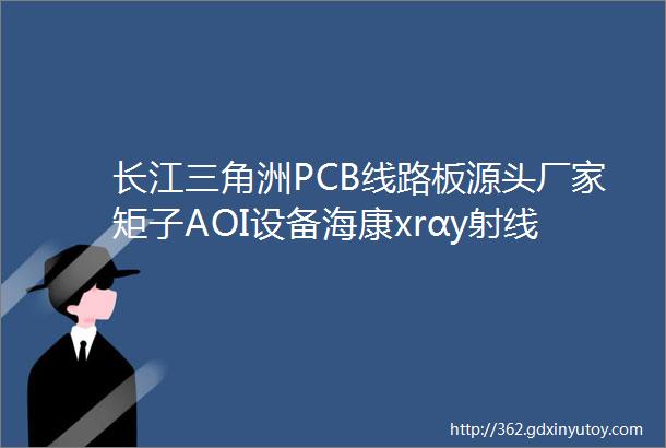 长江三角洲PCB线路板源头厂家矩子AOI设备海康xrαy射线检测仪SMT整线全套设备线上采购商城PCBA工厂采购必备