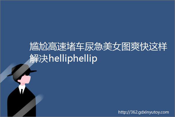 尴尬高速堵车尿急美女图爽快这样解决helliphellip