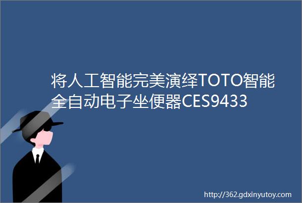 将人工智能完美演绎TOTO智能全自动电子坐便器CES9433CSPCS测评