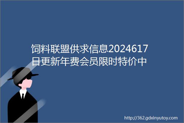 饲料联盟供求信息2024617日更新年费会员限时特价中