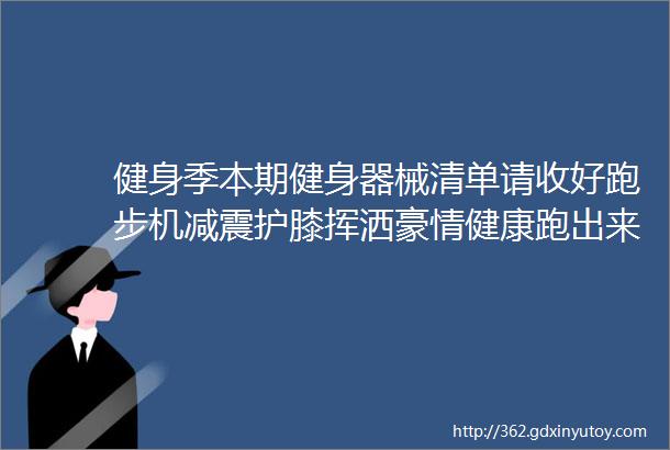 健身季本期健身器械清单请收好跑步机减震护膝挥洒豪情健康跑出来